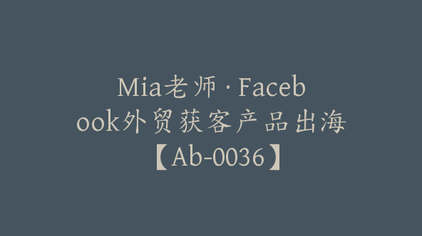 Mia老师·Facebook外贸获客产品出海【Ab-0036】