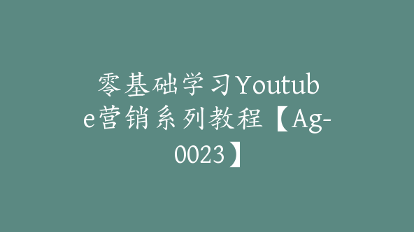 零基础学习Youtube营销系列教程【Ag-0023】