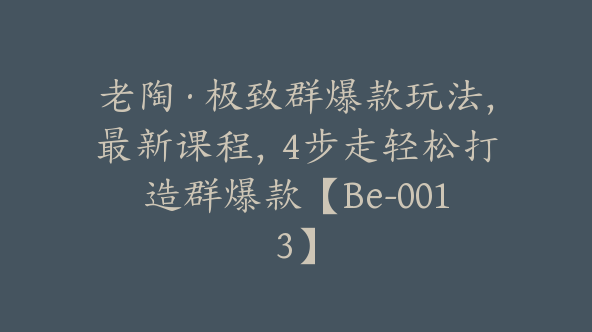 老陶·极致群爆款玩法，最新课程，4步走轻松打造群爆款【Be-0013】