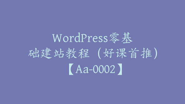 WordPress零基础建站教程（好课首推）【Aa-0002】