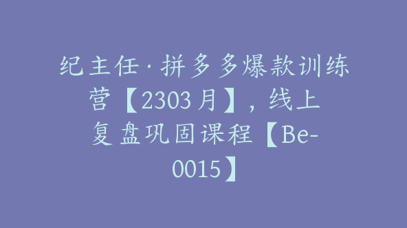 纪主任·拼多多爆款训练营【2303月】，线上​复盘巩固课程【Be-0015】
