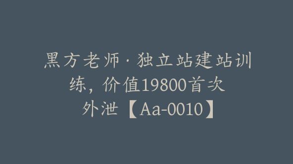 黑方老师·独立站建站训练，价值19800首次外泄【Aa-0010】