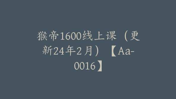 猴帝1600线上课（更新24年2月）【Aa-0016】
