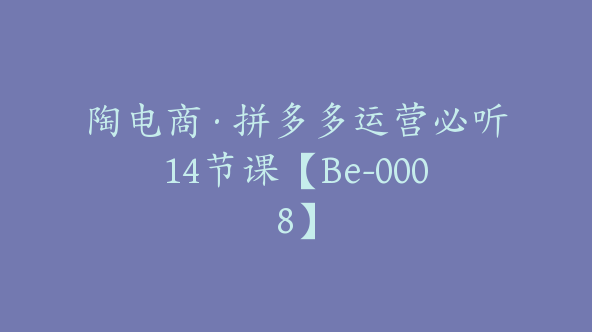 陶电商·拼多多运营必听14节课【Be-0008】