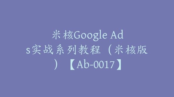 米核Google Ads实战系列教程（米核版）【Ab-0017】