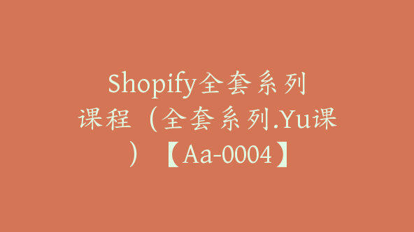 Shopify全套系列课程（全套系列.Yu课）【Aa-0004】