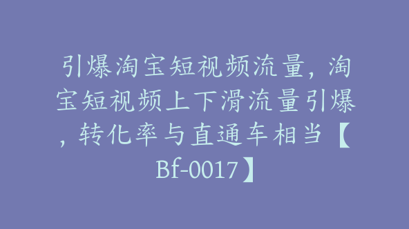 引爆淘宝短视频流量，淘宝短视频上下滑流量引爆，转化率与直通车相当【Bf-0017】