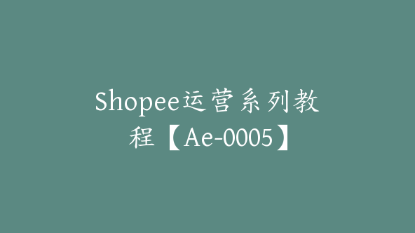 Shopee运营系列教程【Ae-0005】