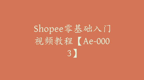 Shopee零基础入门视频教程【Ae-0003】