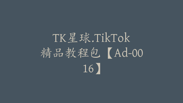 TK星球.TikTok精品教程包【Ad-0016】