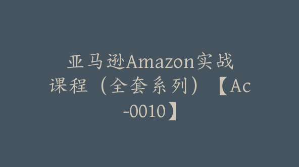 亚马逊Amazon实战课程（全套系列）【Ac-0010】