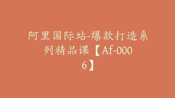 阿里国际站-爆款打造系列精品课【Af-0006】