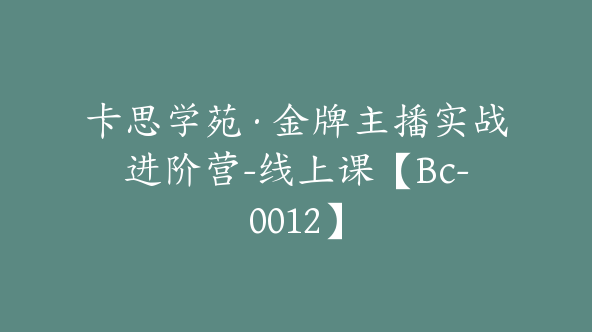 卡思学苑·金牌主播实战进阶营-线上课【Bc-0012】