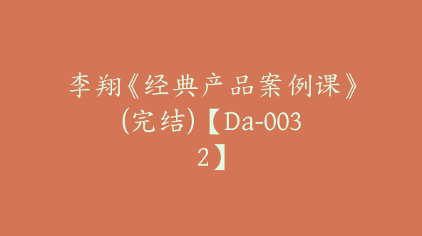 李翔《经典产品案例课》(完结)【Da-0032】