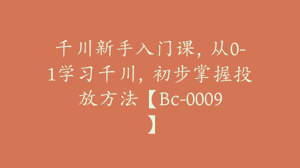 千川新手入门课，从0-1学习千川，初步掌握投放方法【Bc-0009】