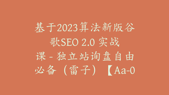 基于2023算法新版谷歌SEO 2.0 实战课 – 独立站询盘自由必备（雷子）【Aa-0017】