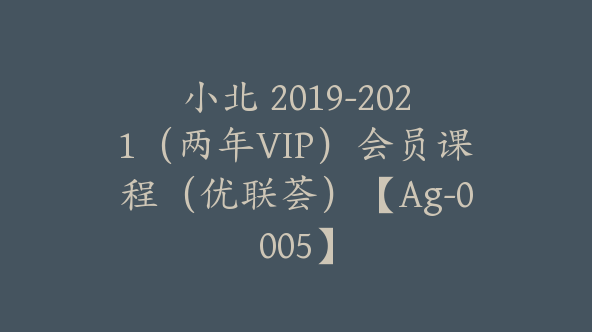 小北 2019-2021（两年VIP）会员课程（优联荟）【Ag-0005】