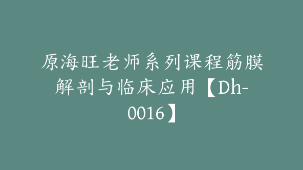 原海旺老师系列课程筋膜解剖与临床应用【Dh-0016】