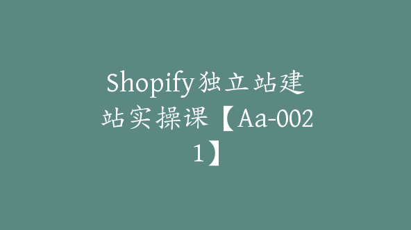 Shopify独立站建站实操课【Aa-0021】