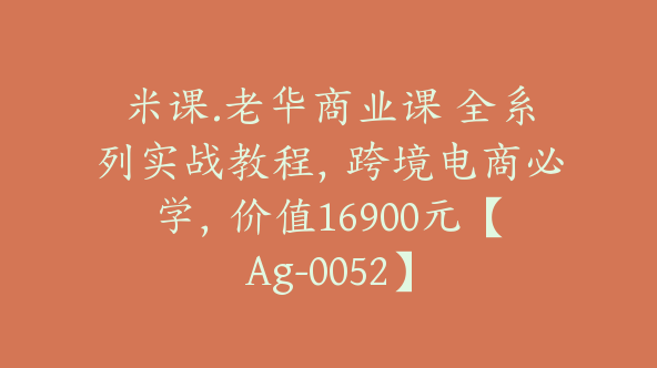 米课.老华商业课 全系列实战教程，跨境电商必学，价值16900元【Ag-0052】