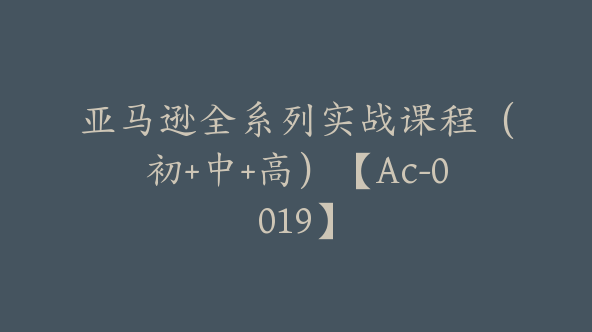 亚马逊全系列实战课程（初+中+高）【Ac-0019】