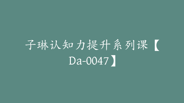 子琳认知力提升系列课【Da-0047】