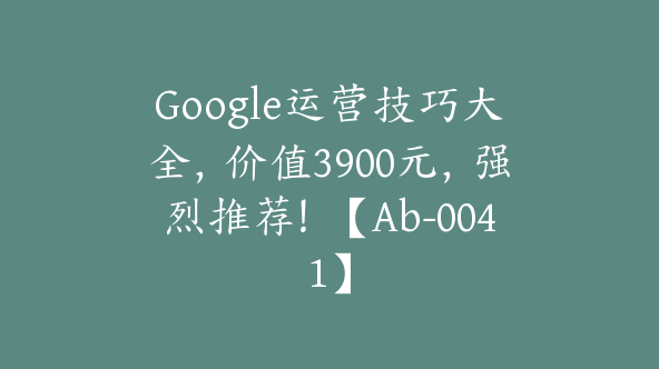 Google运营技巧大全，价值3900元，强烈推荐！【Ab-0041】