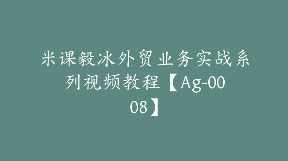 米课毅冰外贸业务实战系列视频教程【Ag-0008】