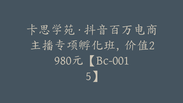 卡思学苑·抖音百万电商主播专项孵化班，价值2980元【Bc-0015】