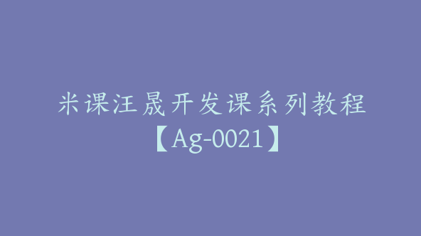 米课汪晟开发课系列教程【Ag-0021】