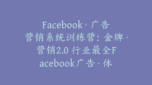 Facebook·广告营销系统训练营：金牌·营销2.0 行业最全Facebook广告·体系课【Ab-0040】