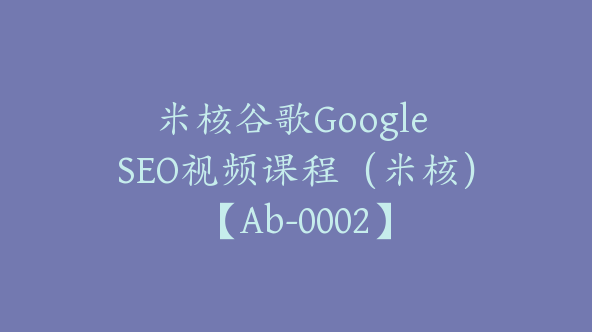 米核谷歌Google SEO视频课程（米核）【Ab-0002】