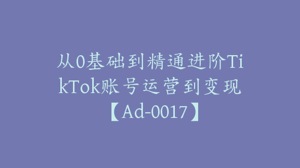 从0基础到精通进阶TikTok账号运营到变现【Ad-0017】