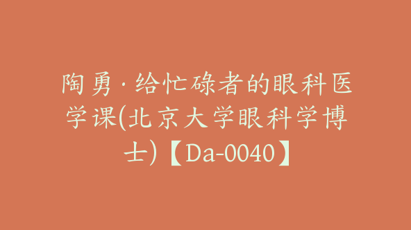 陶勇·给忙碌者的眼科医学课(北京大学眼科学博士)【Da-0040】