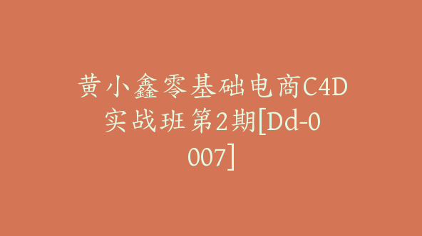 黄小鑫零基础电商C4D实战班第2期[Dd-0007]