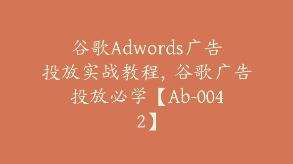 谷歌Adwords广告投放实战教程，谷歌广告投放必学【Ab-0042】