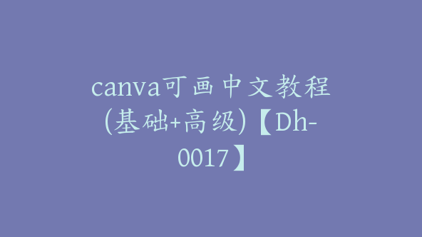 canva可画中文教程(基础+高级)【Dh-0017】