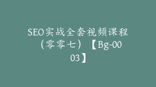 SEO实战全套视频课程（零零七）【Bg-0003】