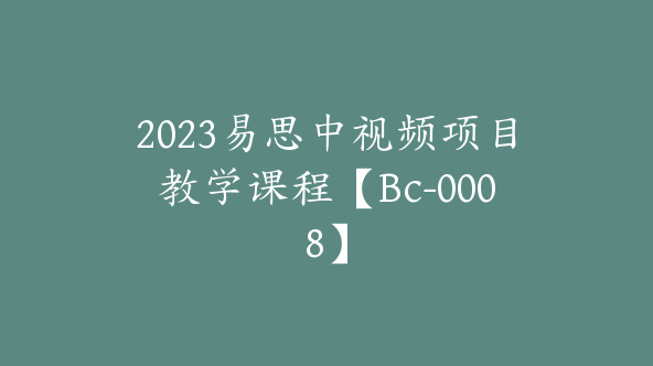 2023易思中视频项目教学课程【Bc-0008】