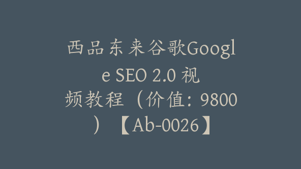 西品东来谷歌Google SEO 2.0 视频教程（价值：9800）【Ab-0026】