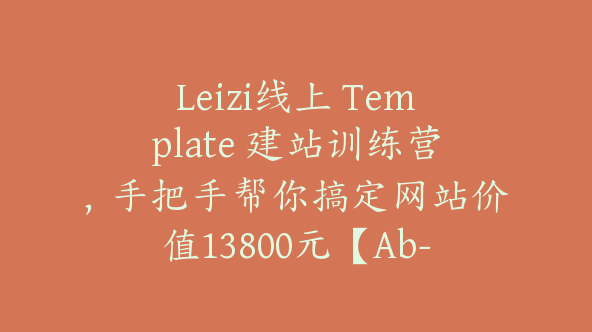 Leizi线上 Template 建站训练营，手把手帮你搞定网站价值13800元【Ab-0011】