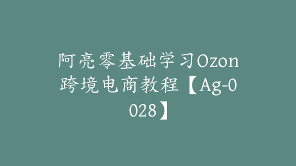 阿亮零基础学习Ozon跨境电商教程【Ag-0028】