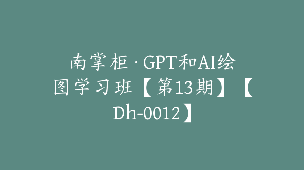 南掌柜·GPT和AI绘图学习班【第13期】【Dh-0012】
