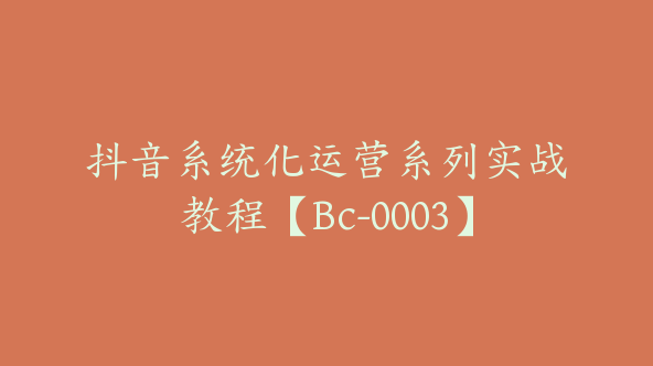 抖音系统化运营系列实战教程【Bc-0003】
