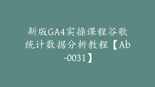 新版GA4实操课程谷歌统计数据分析教程【Ab-0031】