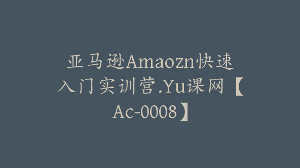 亚马逊Amaozn快速入门实训营.Yu课网【Ac-0008】