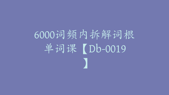 6000词频内拆解词根单词课【Db-0019】