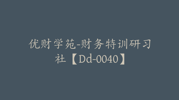 优财学苑-财务特训研习社【Dd-0040】