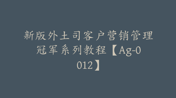 新版外土司客户营销管理冠军系列教程【Ag-0012】