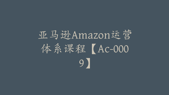 亚马逊Amazon运营体系课程【Ac-0009】